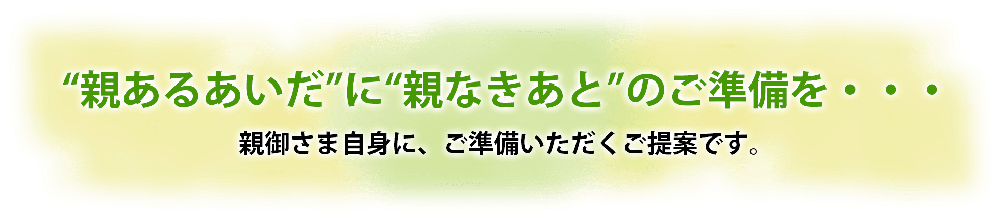 “親あるあいだ”に“親なきあと”のご準備を・・・親御さま自身に、ご準備いただくご提案です。