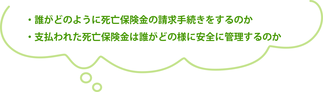 ・誰がどのように死亡保険金の請求手続きをするのか・支払われた死亡保険金は誰がどの様に安全に管理するのか