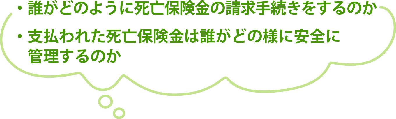 ・誰がどのように死亡保険金の請求手続きをするのか・支払われた死亡保険金は誰がどの様に安全に管理するのか