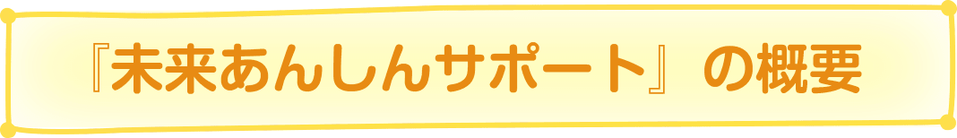 『未来あんしんサポート』の概要